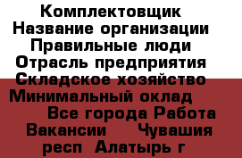 Комплектовщик › Название организации ­ Правильные люди › Отрасль предприятия ­ Складское хозяйство › Минимальный оклад ­ 29 000 - Все города Работа » Вакансии   . Чувашия респ.,Алатырь г.